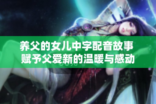 养父的女儿中字配音故事 赋予父爱新的温暖与感动