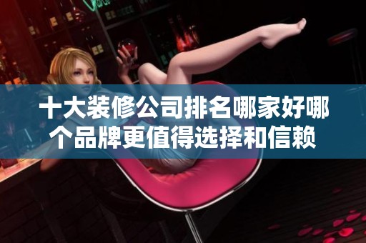 十大装修公司排名哪家好哪个品牌更值得选择和信赖