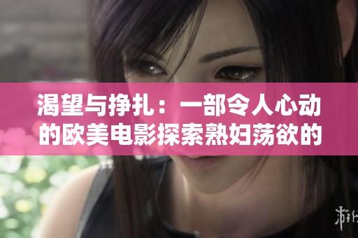 渴望与挣扎：一部令人心动的欧美电影探索熟妇荡欲的深层故事