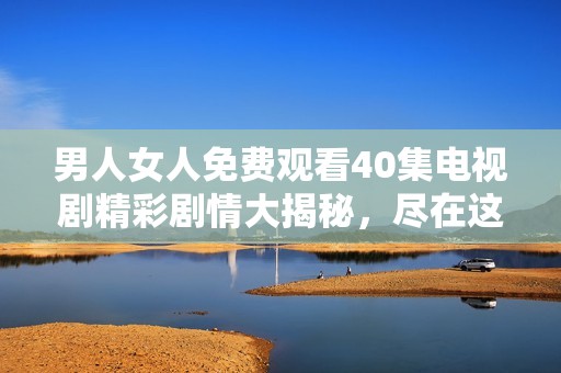 男人女人免费观看40集电视剧精彩剧情大揭秘，尽在这里等你来发现！