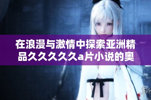 在浪漫与激情中探索亚洲精品久久久久久a片小说的奥秘与魅力
