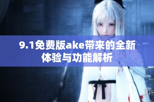 9.1免费版ake带来的全新体验与功能解析