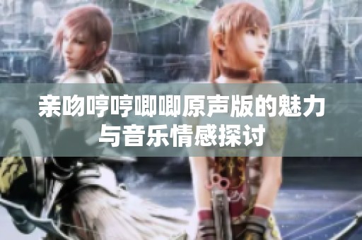 亲吻哼哼唧唧原声版的魅力与音乐情感探讨