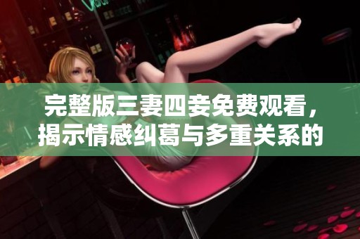 完整版三妻四妾免费观看，揭示情感纠葛与多重关系的故事