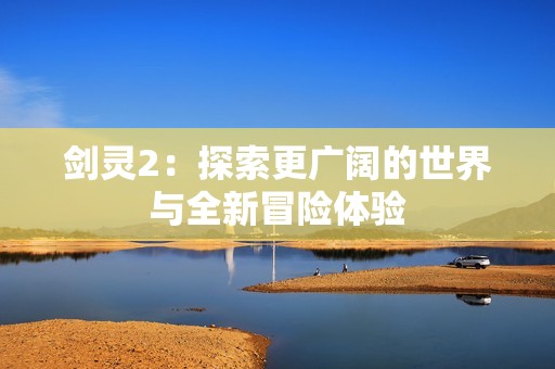 剑灵2：探索更广阔的世界与全新冒险体验