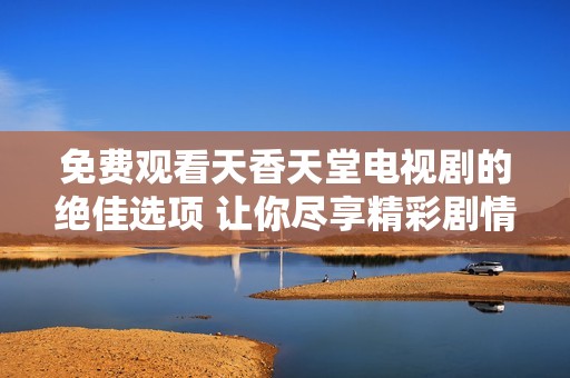 免费观看天香天堂电视剧的绝佳选项 让你尽享精彩剧情