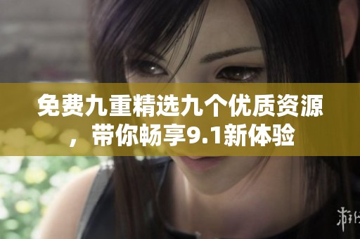 免费九重精选九个优质资源，带你畅享9.1新体验