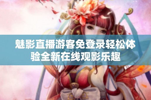 魅影直播游客免登录轻松体验全新在线观影乐趣