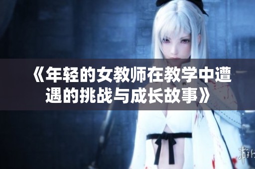 《年轻的女教师在教学中遭遇的挑战与成长故事》