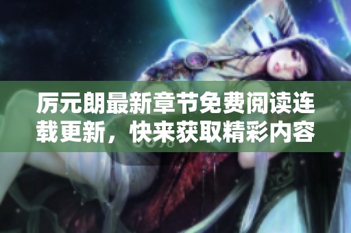 厉元朗最新章节免费阅读连载更新，快来获取精彩内容吧