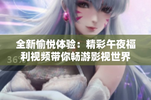 全新愉悦体验：精彩午夜福利视频带你畅游影视世界
