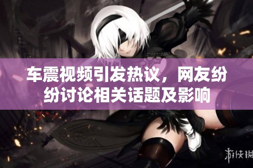 车震视频引发热议，网友纷纷讨论相关话题及影响