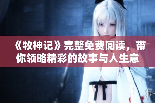 《牧神记》完整免费阅读，带你领略精彩的故事与人生意义