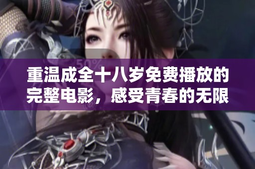 重温成全十八岁免费播放的完整电影，感受青春的无限可能