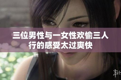三位男性与一女性欢愉三人行的感受太过爽快