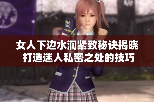 女人下边水润紧致秘诀揭晓 打造迷人私密之处的技巧与方法