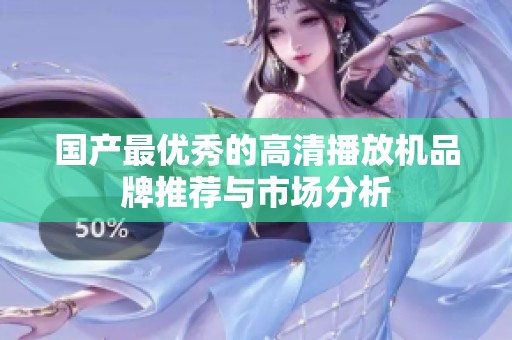国产最优秀的高清播放机品牌推荐与市场分析
