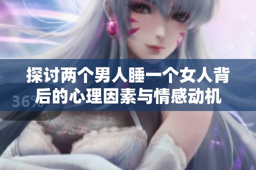 探讨两个男人睡一个女人背后的心理因素与情感动机