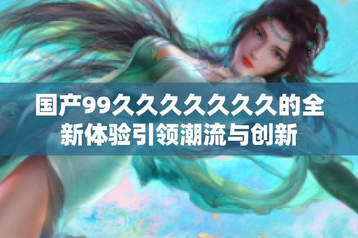 国产99久久久久久久久的全新体验引领潮流与创新