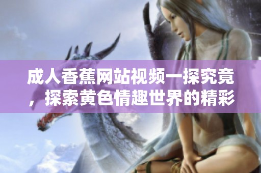 成人香蕉网站视频一探究竟，探索黄色情趣世界的精彩内容