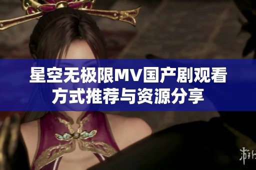 星空无极限MV国产剧观看方式推荐与资源分享