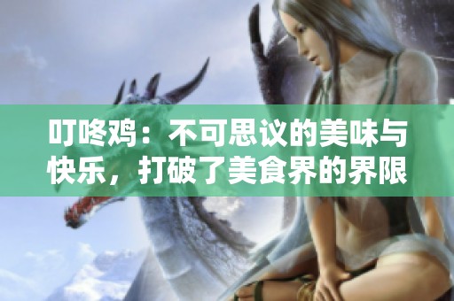 叮咚鸡：不可思议的美味与快乐，打破了美食界的界限