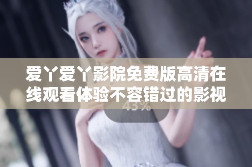 爱丫爱丫影院免费版高清在线观看体验不容错过的影视盛宴