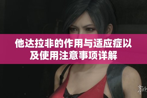 他达拉非的作用与适应症以及使用注意事项详解