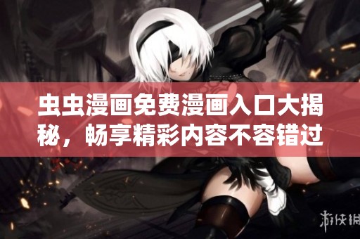虫虫漫画免费漫画入口大揭秘，畅享精彩内容不容错过