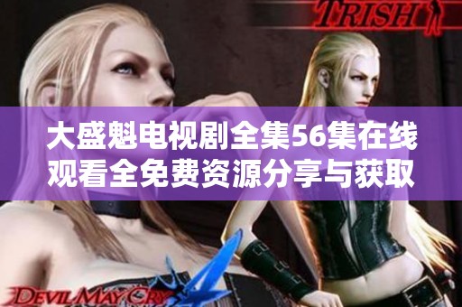 大盛魁电视剧全集56集在线观看全免费资源分享与获取方法推荐