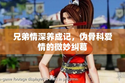 兄弟情深养成记，伪骨科爱情的微妙纠葛