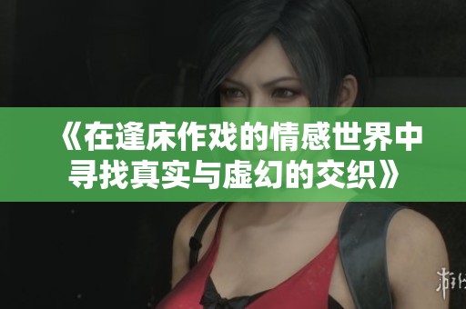 《在逢床作戏的情感世界中寻找真实与虚幻的交织》