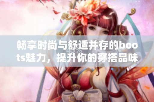 畅享时尚与舒适并存的boots魅力，提升你的穿搭品味