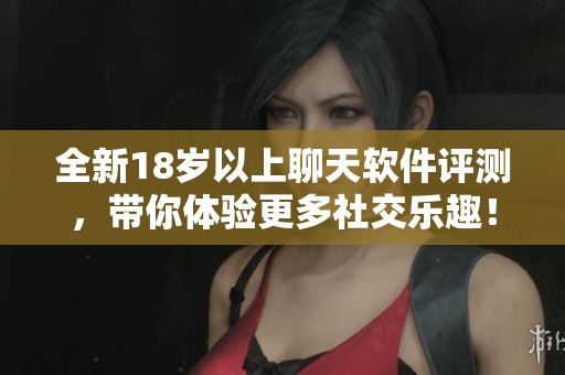 全新18岁以上聊天软件评测，带你体验更多社交乐趣！