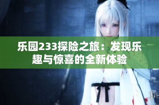乐园233探险之旅：发现乐趣与惊喜的全新体验