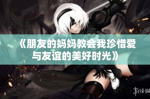 《朋友的妈妈教会我珍惜爱与友谊的美好时光》