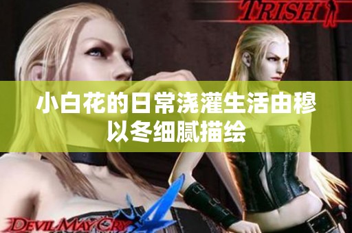 小白花的日常浇灌生活由穆以冬细腻描绘