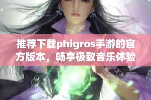 推荐下载phigros手游的官方版本，畅享极致音乐体验