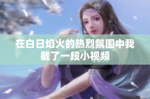 在白日焰火的热烈氛围中我截了一段小视频