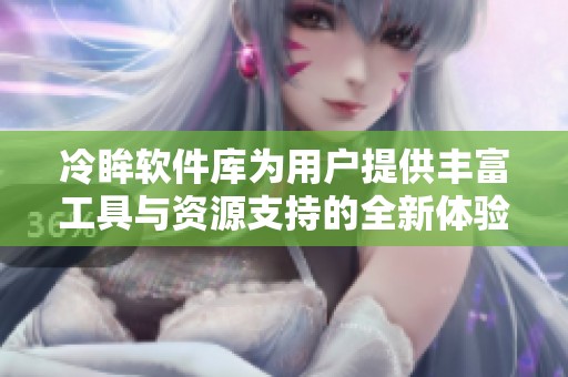 冷眸软件库为用户提供丰富工具与资源支持的全新体验