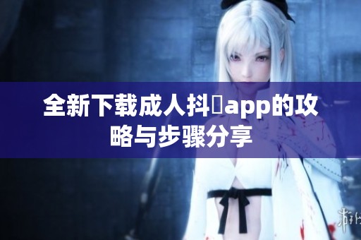 全新下载成人抖抈app的攻略与步骤分享