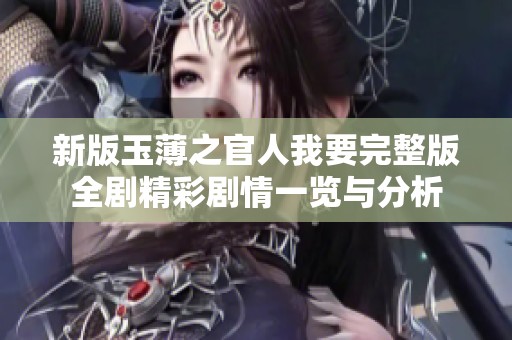 新版玉薄之官人我要完整版全剧精彩剧情一览与分析