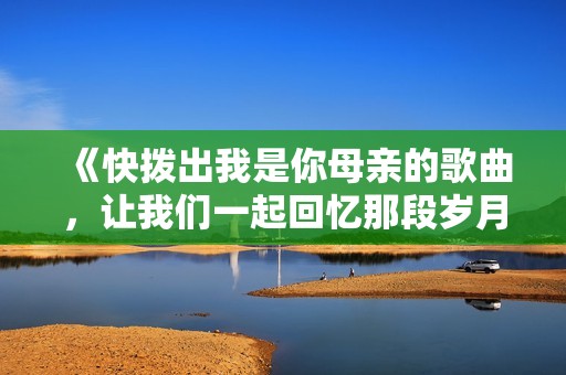 《快拨出我是你母亲的歌曲，让我们一起回忆那段岁月》