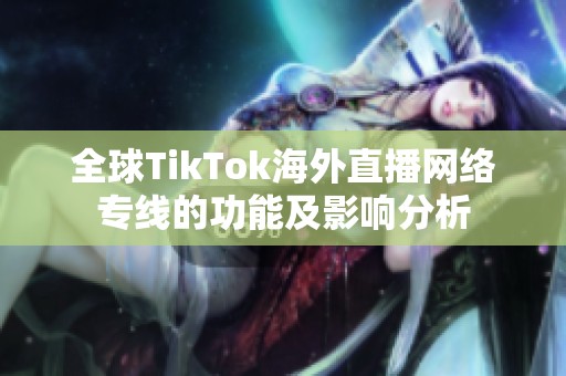 全球TikTok海外直播网络专线的功能及影响分析