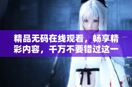 精品无码在线观看，畅享精彩内容，千万不要错过这一盛宴
