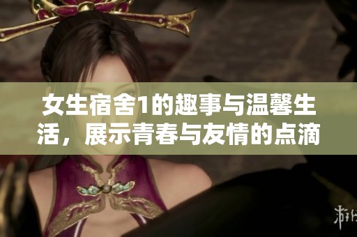 女生宿舍1的趣事与温馨生活，展示青春与友情的点滴瞬间