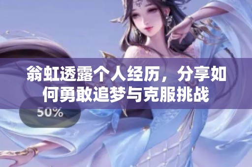 翁虹透露个人经历，分享如何勇敢追梦与克服挑战