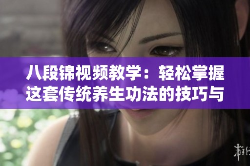 八段锦视频教学：轻松掌握这套传统养生功法的技巧与要点