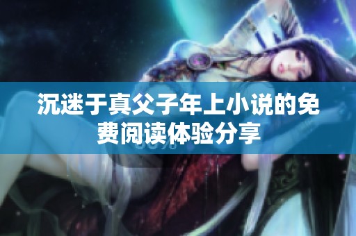 沉迷于真父子年上小说的免费阅读体验分享