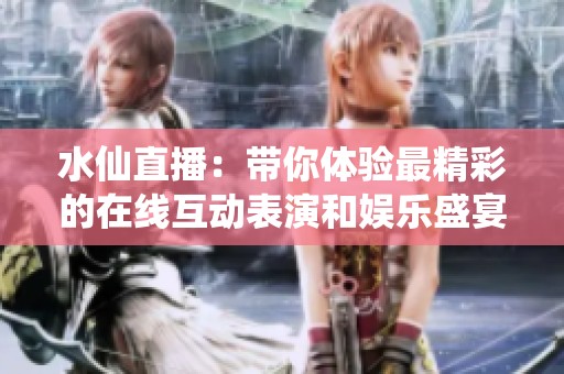水仙直播：带你体验最精彩的在线互动表演和娱乐盛宴